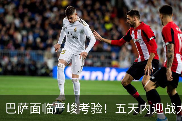 巴萨面临严峻考验！五天内迎战大巴黎与皇马，战略调整需聚焦西甲三分